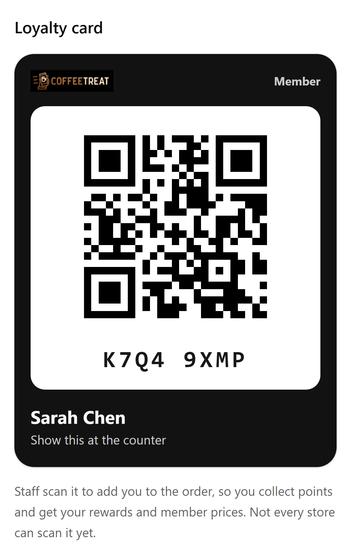 A member's loyalty card in a store's own app (Coffeetreat): Loyalty card, then the card in the app's colours with its logo and Member, a QR code, K7Q4 9XMP under it, Sarah Chen and Show this at the counter; under the card, Staff scan it to add you to the order, so you collect points and get your rewards and member prices. Not every store can scan it yet.